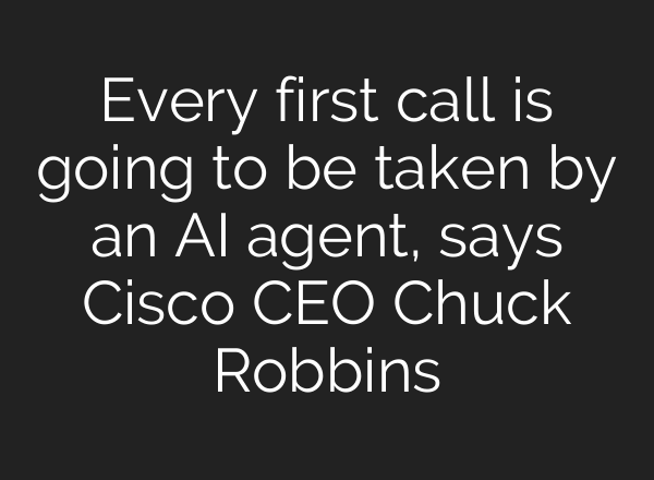 Every first call is going to be taken by an <b>AI</b> agent, says Cisco CEO Chuck Robbins