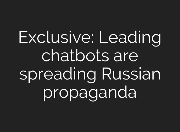 Exclusive: Leading chatbots are spreading Russian propaganda