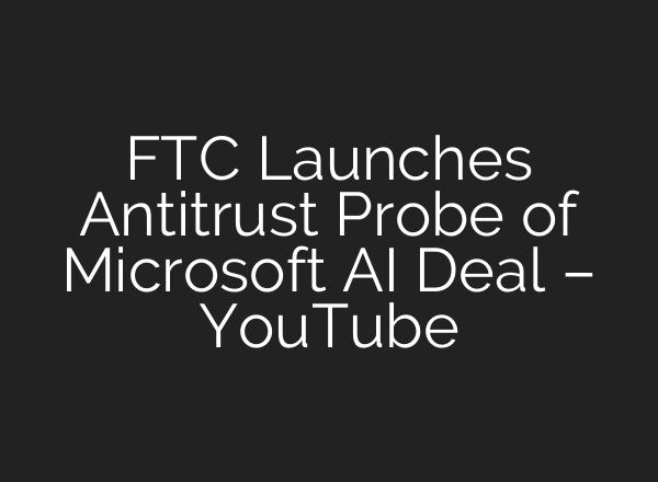FTC Launches Antitrust Probe of Microsoft <b>AI</b> Deal – YouTube