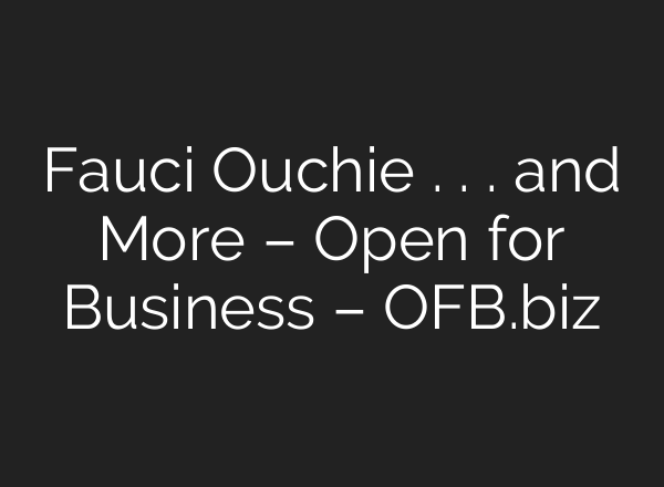 Fauci Ouchie . . . and More – Open for Business – OFB.biz