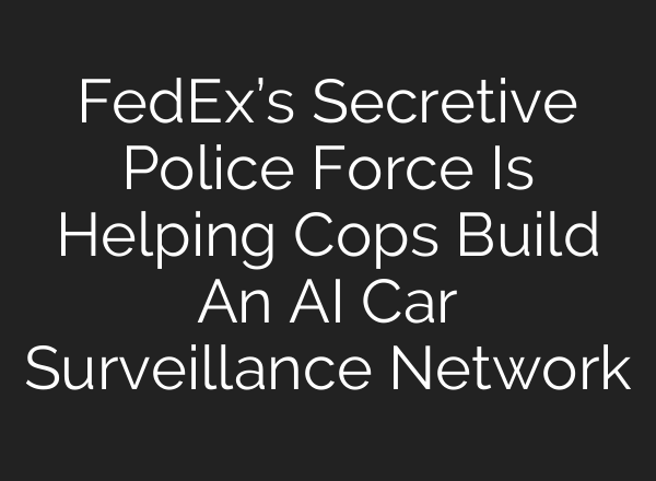 FedEx’s Secretive Police Force Is Helping Cops Build An <b>AI</b> Car Surveillance Network
