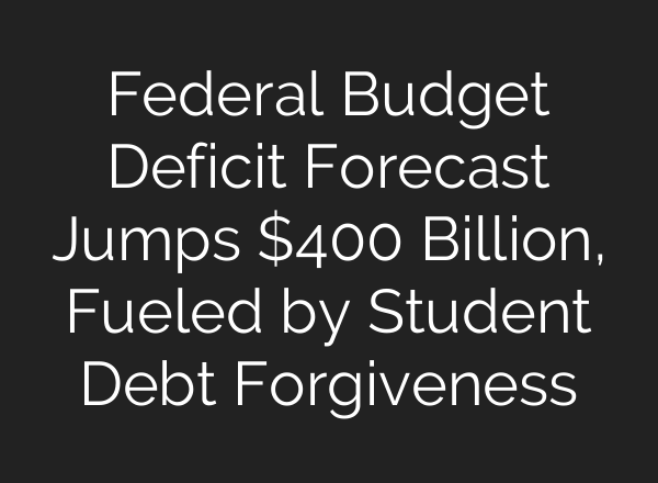 Federal Budget Deficit Forecast Jumps $400 Billion, Fueled by Student Debt Forgiveness