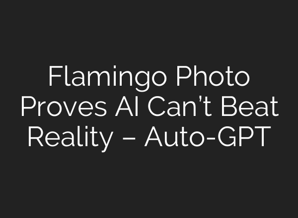 Flamingo Photo Proves AI Can’t Beat Reality – Auto-GPT
