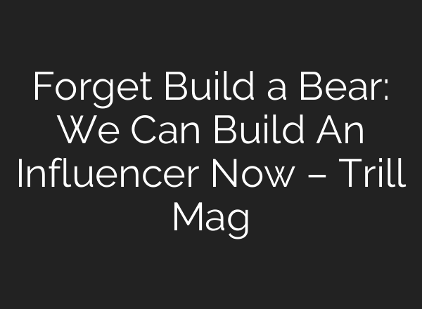 Forget Build a Bear: We Can Build An Influencer Now – Trill Mag