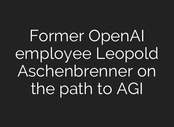 Former OpenAI employee Leopold Aschenbrenner on the path to AGI