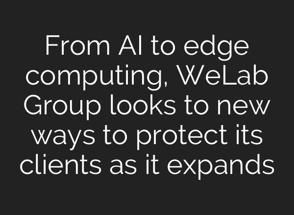 From <b>AI</b> to edge computing, WeLab Group looks to new ways to protect its clients as it expands