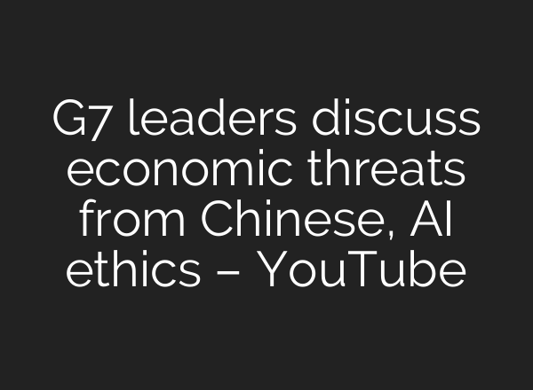 G7 leaders discuss economic threats from Chinese, <b>AI</b> ethics – YouTube
