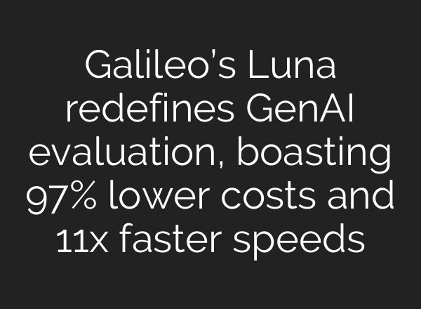 Galileo’s Luna redefines GenAI evaluation, boasting 97% lower costs and 11x faster speeds