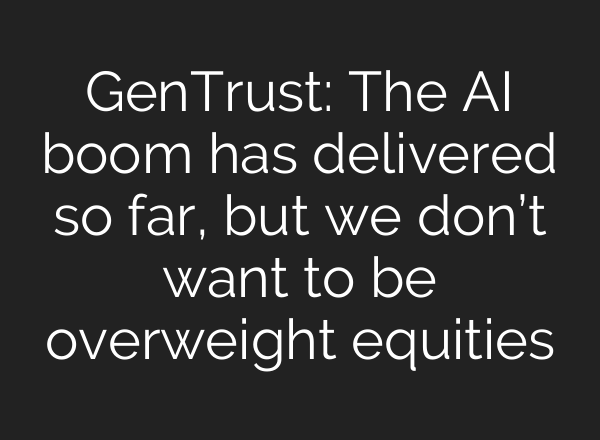 GenTrust: The <b>AI</b> boom has delivered so far, but we don’t want to be overweight equities
