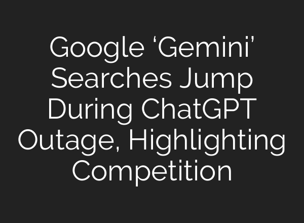 Google ‘Gemini’ Searches Jump During <b>ChatGPT</b> Outage, Highlighting Competition
