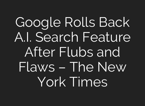 Google Rolls Back A.I. Search Feature After Flubs and Flaws – The New York Times