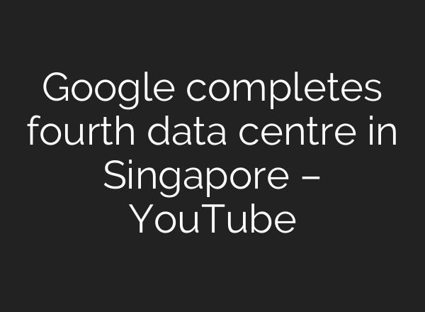 Google completes fourth data centre in Singapore – YouTube