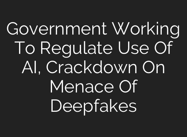 Government Working To Regulate Use Of <b>AI</b>, Crackdown On Menace Of Deepfakes
