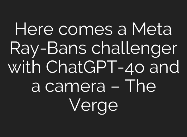 Here comes a Meta Ray-Bans challenger with <b>ChatGPT</b>-4o and a camera – The Verge