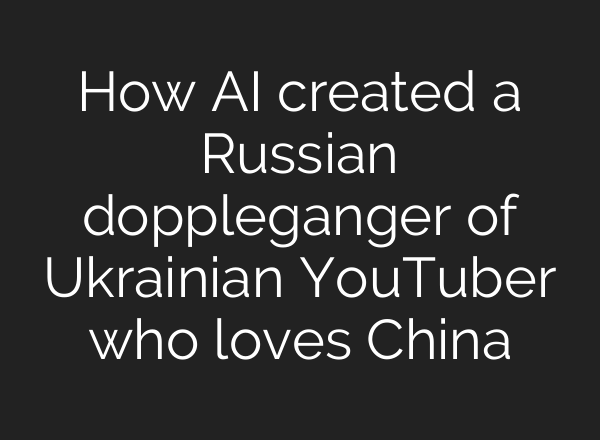 How <b>AI</b> created a Russian doppleganger of Ukrainian YouTuber who loves China