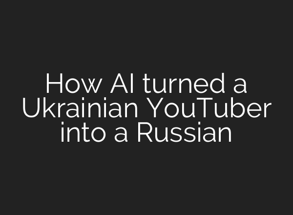 How <b>AI</b> turned a Ukrainian YouTuber into a Russian