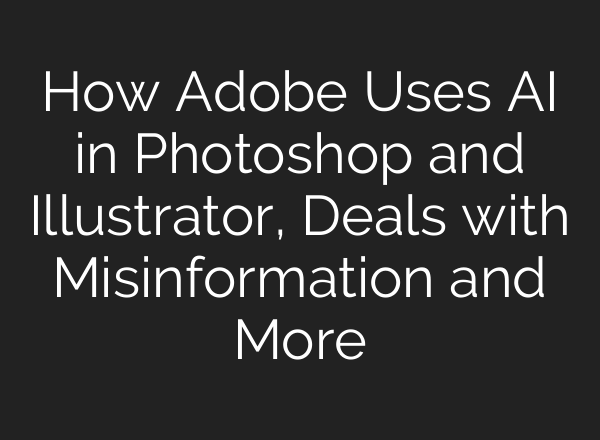 How Adobe Uses <b>AI</b> in Photoshop and Illustrator, Deals with Misinformation and More