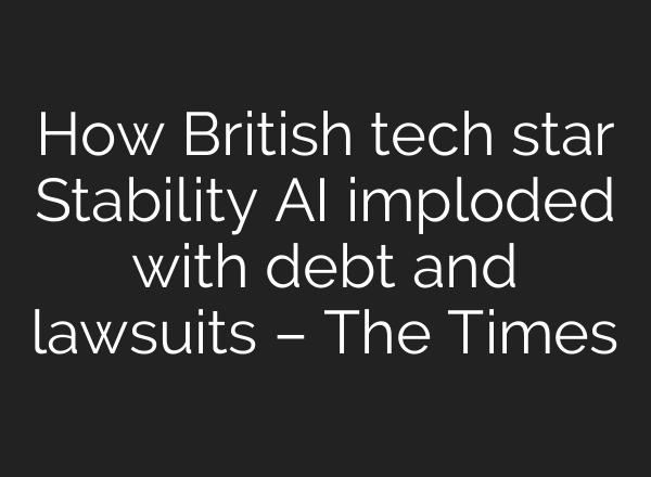 How British tech star Stability AI imploded with debt and lawsuits – The Times