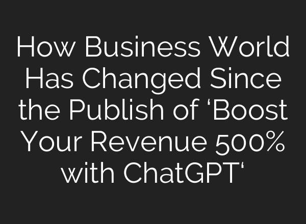 How Business World Has Changed Since the Publish of ‘Boost Your Revenue 500% with <b>ChatGPT</b>‘