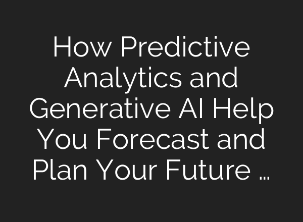 How Predictive Analytics and Generative <b>AI</b> Help You Forecast and Plan Your Future …