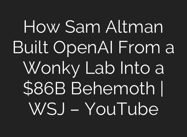 How Sam Altman Built OpenAI From a Wonky Lab Into a $86B Behemoth | WSJ – YouTube