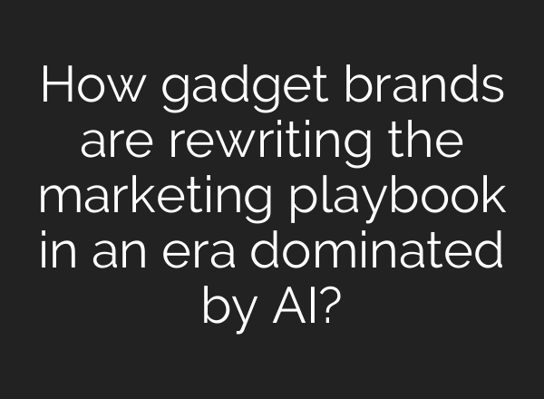 How gadget brands are rewriting the marketing playbook in an era dominated by <b>AI</b>?