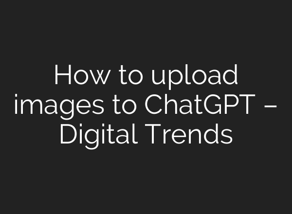 How to upload images to <b>ChatGPT</b> – Digital Trends