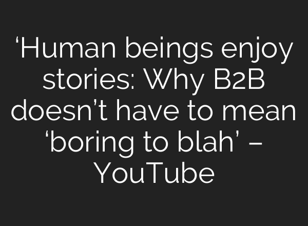 ‘Human beings enjoy stories: Why B2B doesn’t have to mean ‘boring to blah’ – YouTube