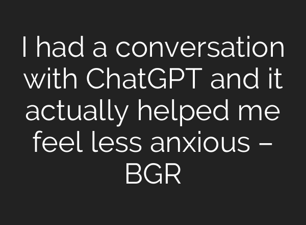 I had a conversation with <b>ChatGPT</b> and it actually helped me feel less anxious – BGR