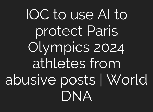 IOC to use <b>AI</b> to protect Paris Olympics 2024 athletes from abusive posts | World DNA