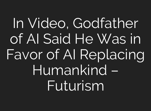 In Video, Godfather of AI Said He Was in Favor of AI Replacing Humankind – Futurism