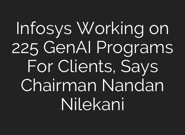 Infosys Working on 225 GenAI Programs For Clients, Says Chairman Nandan Nilekani
