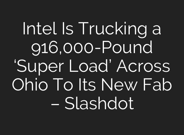 Intel Is Trucking a 916,000-Pound ‘Super Load’ Across Ohio To Its New Fab – Slashdot