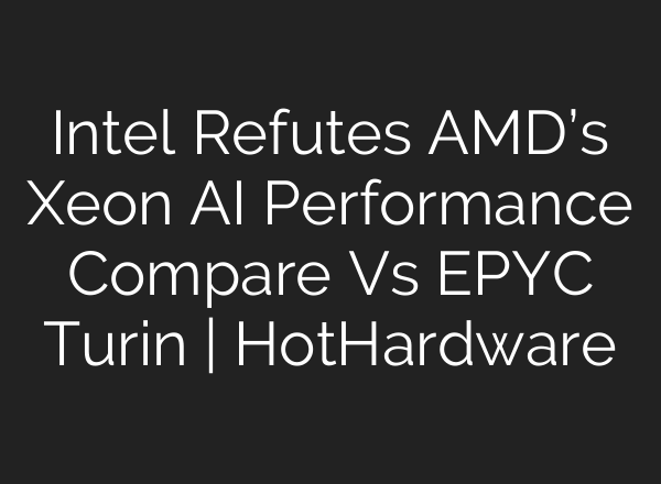 Intel Refutes AMD’s Xeon AI Performance Compare Vs EPYC Turin | HotHardware