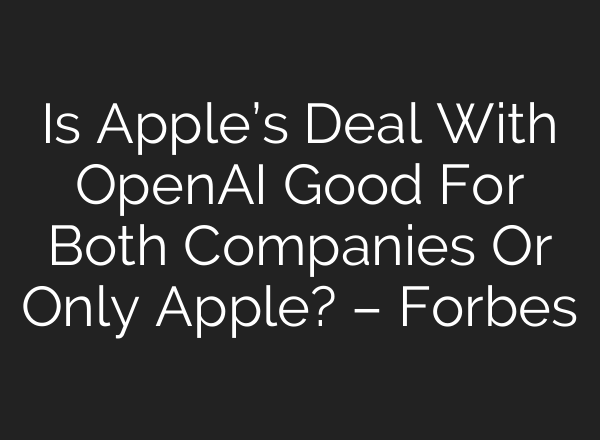Is Apple’s Deal With OpenAI Good For Both Companies Or Only Apple? – Forbes