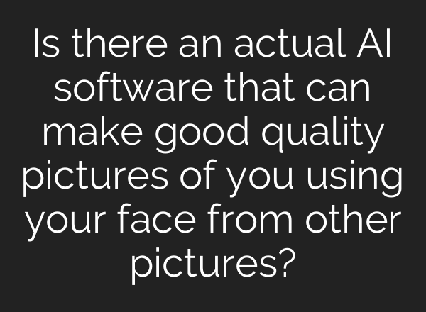 Is there an actual AI software that can make good quality pictures of you using your face from other pictures?