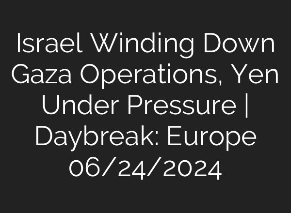 Israel Winding Down Gaza Operations, Yen Under Pressure | Daybreak: Europe 06/24/2024