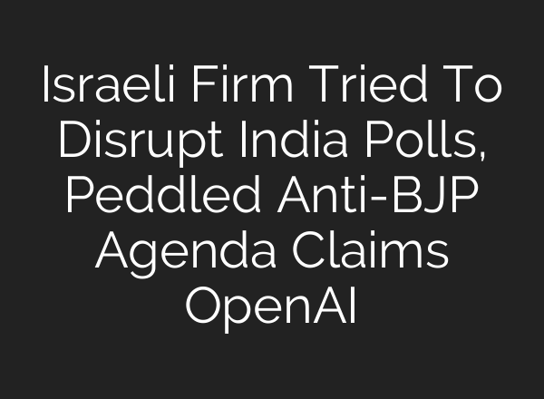 Israeli Firm Tried To Disrupt India Polls, Peddled Anti-BJP Agenda Claims OpenAI