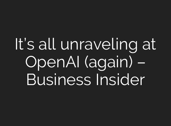 It’s all unraveling at <b>OpenAI</b> (again) – Business Insider