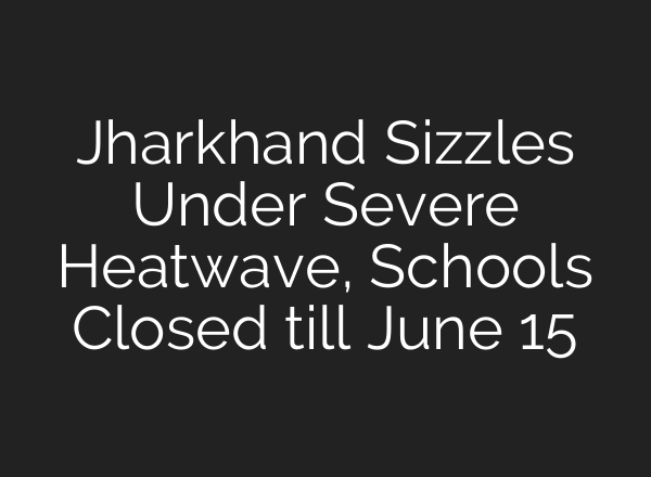 Jharkhand Sizzles Under Severe Heatwave, Schools Closed till June 15
