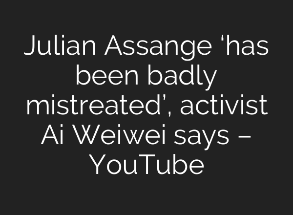 Julian Assange ‘has been badly mistreated’, activist <b>Ai</b> Weiwei says – YouTube