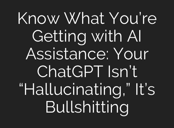 Know What You’re Getting with AI Assistance: Your <b>ChatGPT</b> Isn’t “Hallucinating,” It’s Bullshitting