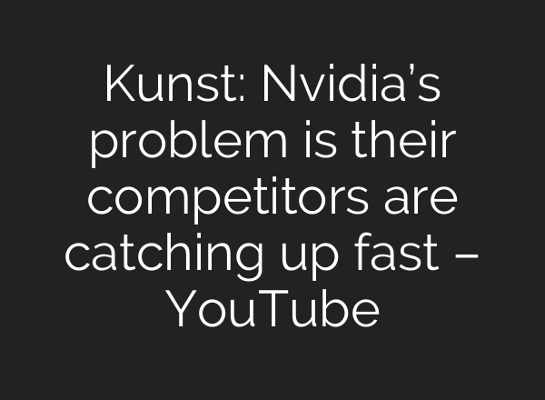 Kunst: Nvidia’s problem is their competitors are catching up fast – YouTube