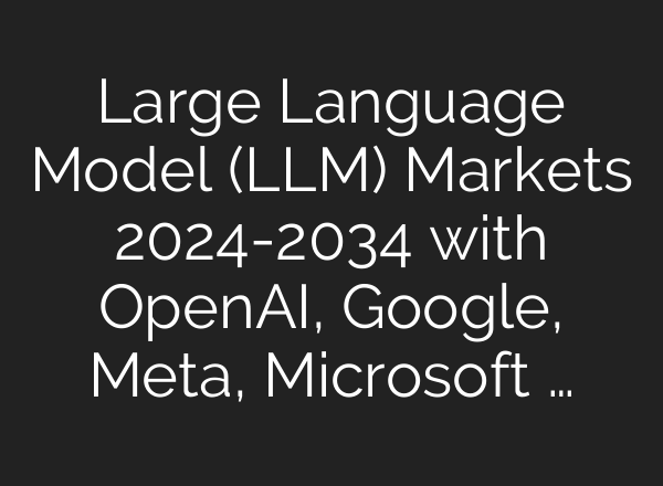 Large Language Model (LLM) Markets 2024-2034 with <b>OpenAI</b>, Google, Meta, Microsoft …