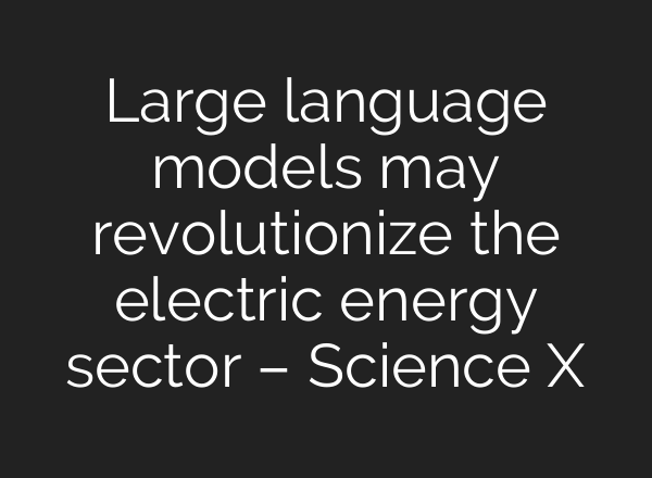 Large language models may revolutionize the electric energy sector – Science X