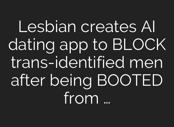 Lesbian creates <b>AI</b> dating app to BLOCK trans-identified men after being BOOTED from …