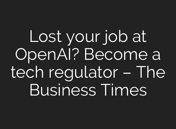 Lost your job at <b>OpenAI</b>? Become a tech regulator – The Business Times