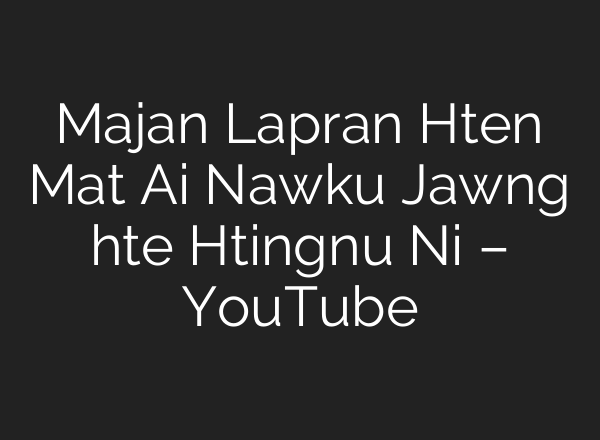Majan Lapran Hten Mat <b>Ai</b> Nawku Jawng hte Htingnu Ni – YouTube