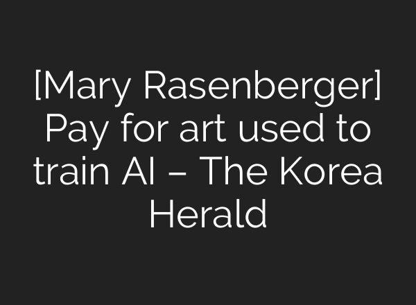 [Mary Rasenberger] Pay for art used to train AI – The Korea Herald
