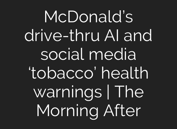 McDonald’s drive-thru <b>AI</b> and social media ‘tobacco’ health warnings | The Morning After